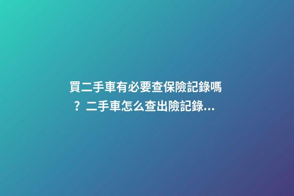 買二手車有必要查保險記錄嗎？二手車怎么查出險記錄附詳解